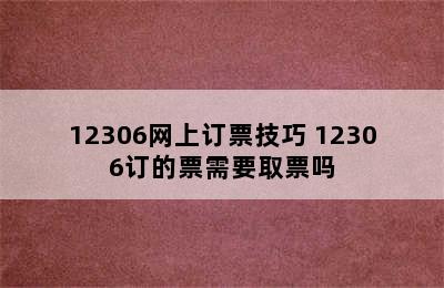12306网上订票技巧 12306订的票需要取票吗